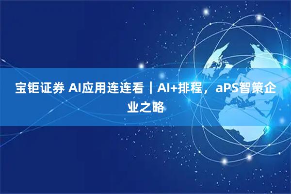 宝钜证券 AI应用连连看｜AI+排程，aPS智策企业之略