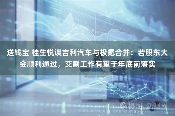送钱宝 桂生悦谈吉利汽车与极氪合并：若股东大会顺利通过，交割工作有望于年底前落实