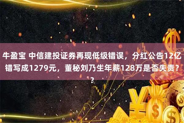 牛盈宝 中信建投证券再现低级错误，分红公告12亿错写成1279元，董秘刘乃生年薪128万是否失责？