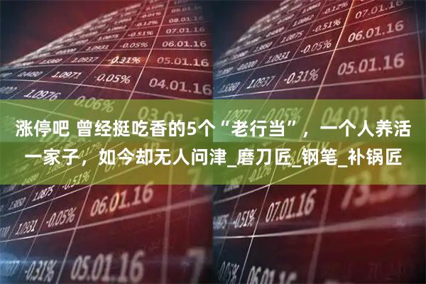 涨停吧 曾经挺吃香的5个“老行当”，一个人养活一家子，如今却无人问津_磨刀匠_钢笔_补锅匠