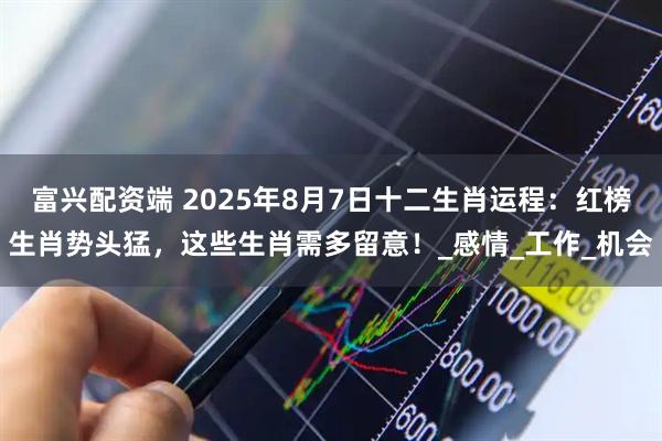 富兴配资端 2025年8月7日十二生肖运程：红榜生肖势头猛，这些生肖需多留意！_感情_工作_机会