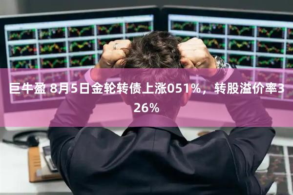 巨牛盈 8月5日金轮转债上涨051%，转股溢价率326%