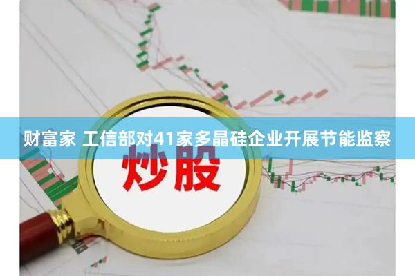 财富家 工信部对41家多晶硅企业开展节能监察