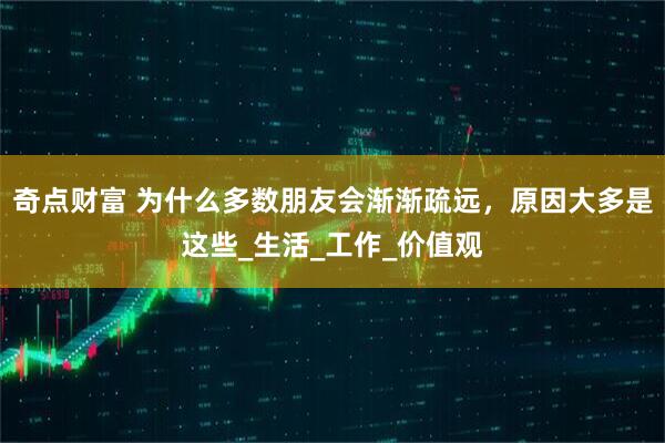 奇点财富 为什么多数朋友会渐渐疏远，原因大多是这些_生活_工作_价值观