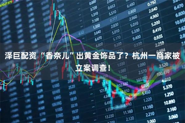 泽巨配资 “香奈儿”出黄金饰品了？杭州一商家被立案调查！