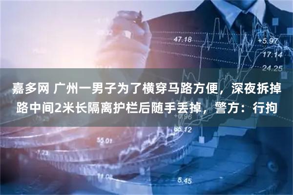 嘉多网 广州一男子为了横穿马路方便，深夜拆掉路中间2米长隔离护栏后随手丢掉，警方：行拘