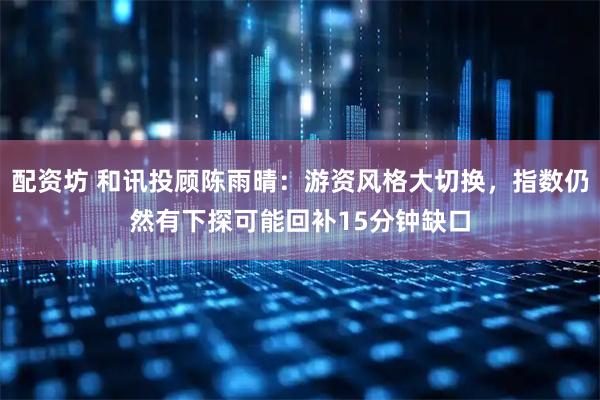 配资坊 和讯投顾陈雨晴：游资风格大切换，指数仍然有下探可能回补15分钟缺口