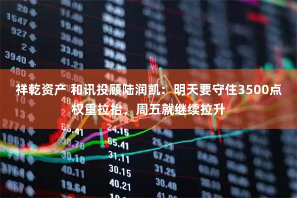 祥乾资产 和讯投顾陆润凯：明天要守住3500点权重拉抬，周五就继续拉升