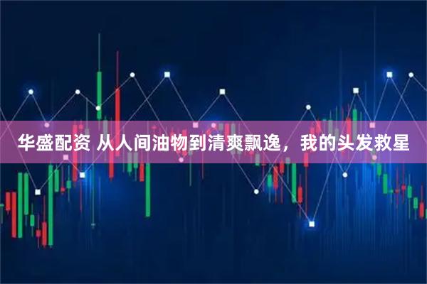 华盛配资 从人间油物到清爽飘逸，我的头发救星