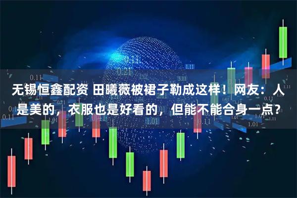 无锡恒鑫配资 田曦薇被裙子勒成这样！网友：人是美的，衣服也是好看的，但能不能合身一点？