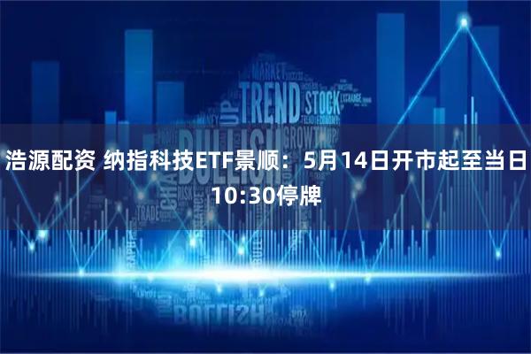 浩源配资 纳指科技ETF景顺：5月14日开市起至当日10:30停牌