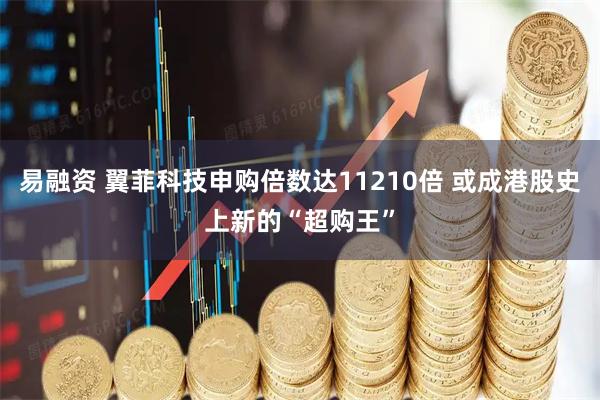 易融资 翼菲科技申购倍数达11210倍 或成港股史上新的“超购王”