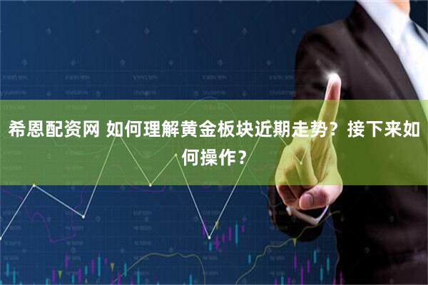 希恩配资网 如何理解黄金板块近期走势？接下来如何操作？