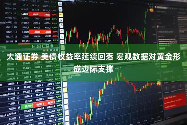 大通证券 美债收益率延续回落 宏观数据对黄金形成边际支撑