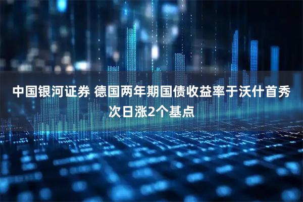 中国银河证券 德国两年期国债收益率于沃什首秀次日涨2个基点