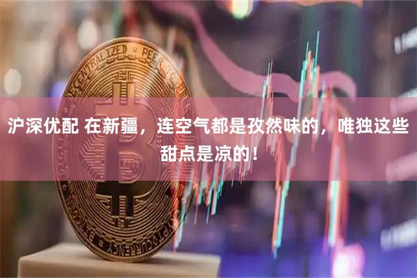 沪深优配 在新疆，连空气都是孜然味的，唯独这些甜点是凉的！